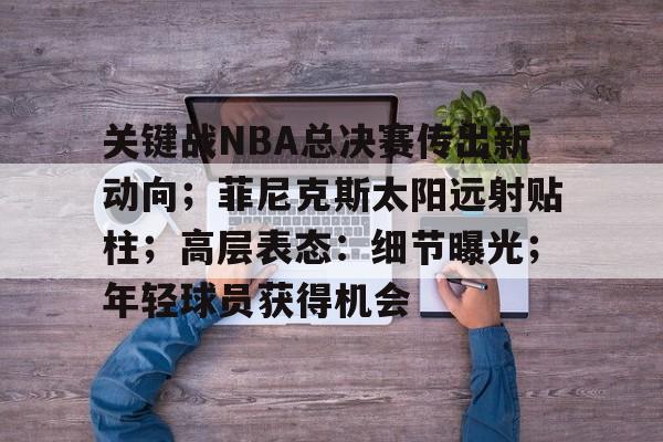 雷速-关键战NBA总决赛传出新动向；菲尼克斯太阳远射贴柱；高层表态：细节曝光；年轻球员获得机会的简单介绍